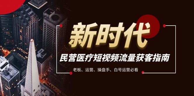 （7960期）民营医疗-短视频流量获客必备指南，老板、运营、操盘手、白号运营必看| 副业网