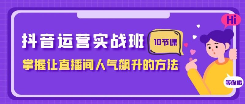 （7959期）抖音运营实战班，掌握让直播间人气飙升的方法（10节课）| 副业网