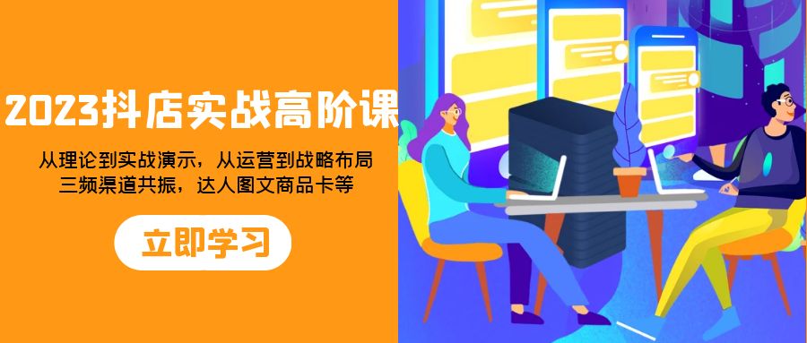 （7989期）2023抖店实战高阶课：从理论到实战演示，从运营到战略布局，三频渠道共…| 网创圈