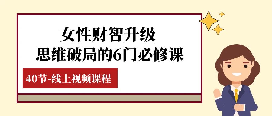 （7988期）女性·财智升级-思维破局的6门必修课，线上视频课程（40节课）| 网创圈