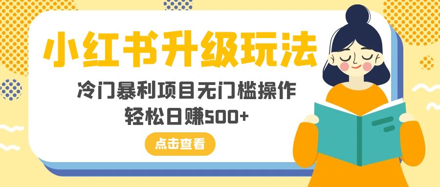 （8014期）小红书升级玩法，冷门暴利项目无门槛操作，轻松日赚500+| 副业网