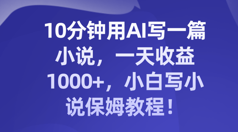 （8008期）10分钟用AI写一篇小说，一天收益1000+，小白写小说保姆教程！| 副业网