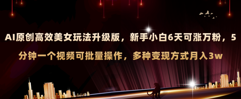 （8040期）AI原创美女玩法升级版 新手6天涨万粉 5分钟制作视频可批量，多种变现月入3w| 副业网