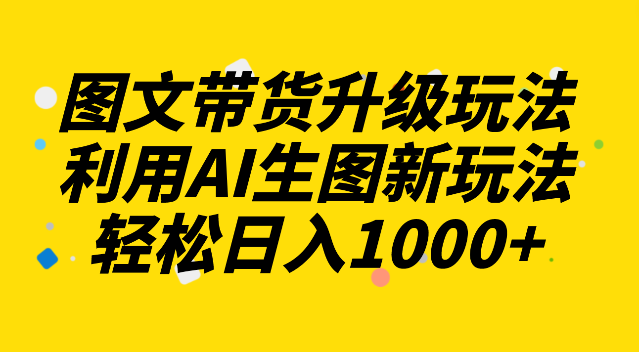 （8041期）图文带货升级玩法2.0分享，利用AI生图新玩法，每天半小时轻松日入1000+| 网创圈