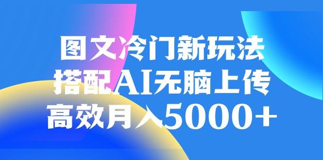 （8097期）图文冷门新玩法，搭配AI无脑上传，高效月入5000+| 副业网