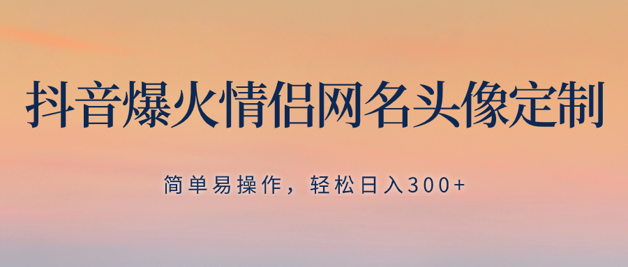 （8126期）抖音爆火情侣网名头像定制，简单易操作，轻松日入300+，无需养号| 网创圈