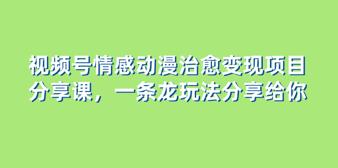 （8150期）视频号情感动漫治愈变现项目分享课，一条龙玩法分享给你（教程+素材）| 副业网