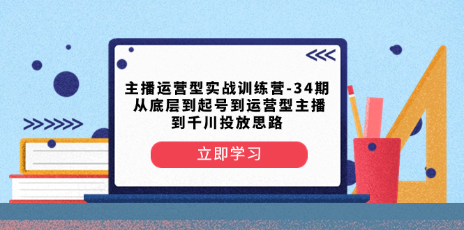 （8256期）主播运营型实战训练营-第34期  从底层到起号到运营型主播到千川投放思路| 副业网