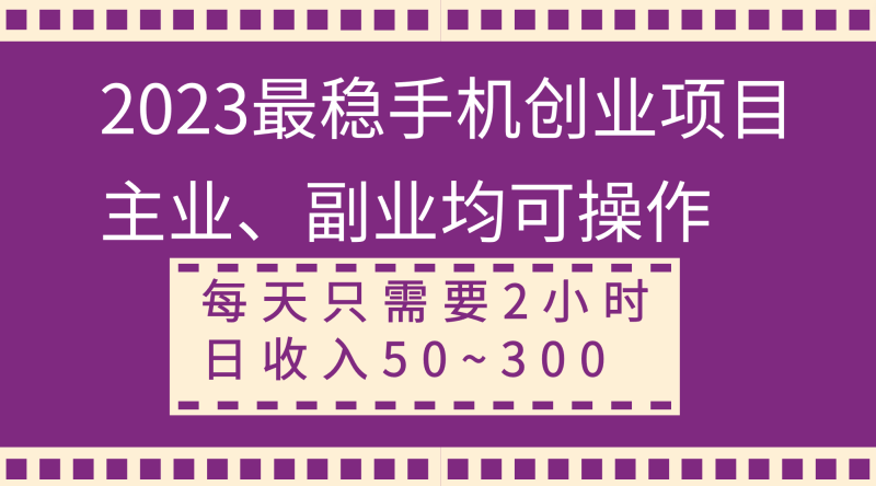 （8267期）2023最稳手机创业项目，主业、副业均可操作，每天只需2小时，日收入50~300+| 副业网