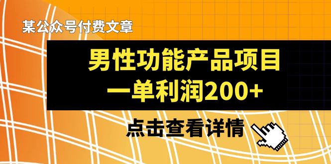 （8290期）某公众号付费文章《男性功能产品项目，一单利润200+》来品鉴下吧| 副业网