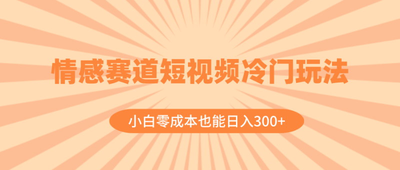 （8346期）情感赛道短视频冷门玩法，小白零成本也能日入300+（教程+素材）| 副业网