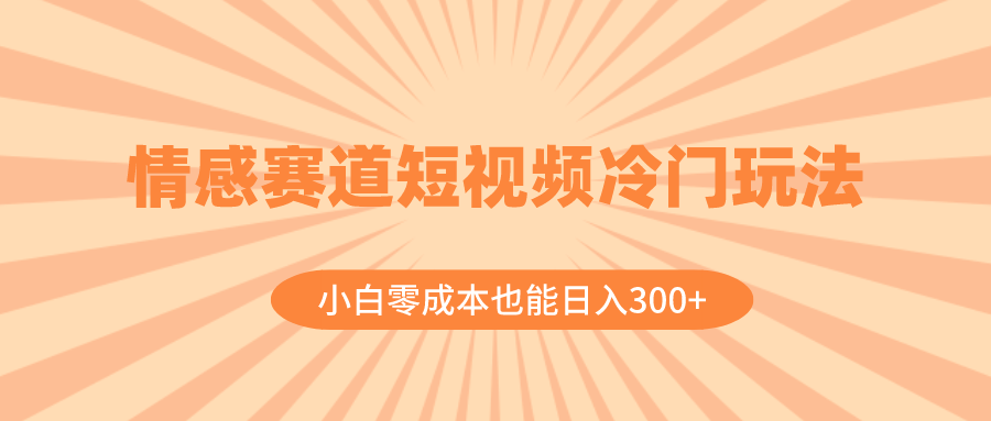 （8346期）情感赛道短视频冷门玩法，小白零成本也能日入300+（教程+素材）| 副业网