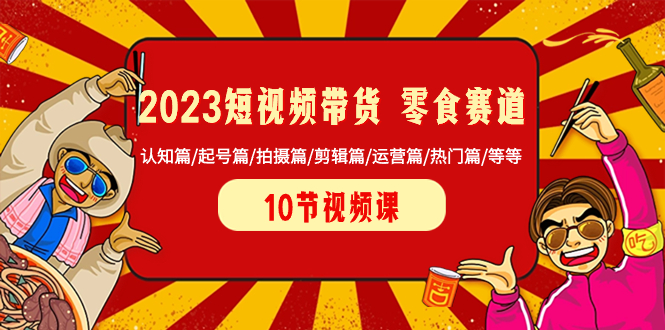 （8358期）2023短视频带货 零食赛道 认知篇/起号篇/拍摄篇/剪辑篇/运营篇/热门篇/等等| 副业网