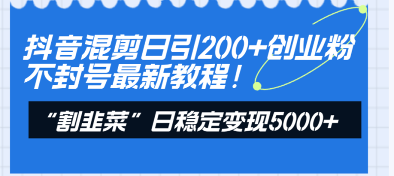 （8349期）抖音混剪日引200+创业粉不封号最新教程！“割韭菜”日稳定变现5000+！| 副业网