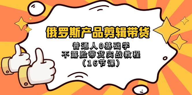 （8411期）俄罗斯 产品剪辑带货，普通人0基础学不露脸带货实战教程（16节课）| 副业网