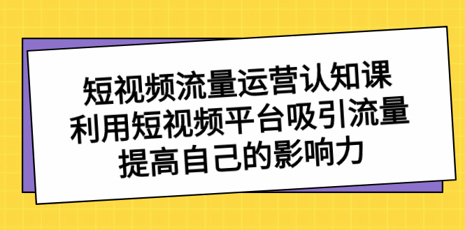 （8428期）短视频流量-运营认知课，利用短视频平台吸引流量，提高自己的影响力| 副业网
