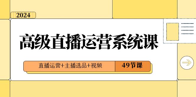 （8500期）2024高级直播·运营系统课，直播运营+主播选品+视频（49节课）| 副业网