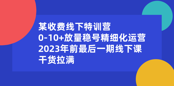 （8528期）某收费线下特训营：0-10+放量稳号精细化运营，2023年前最后一期线下课，…| 副业网