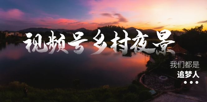 （8568期）视频号乡村夜景治愈视频课程，一条龙实操玩法（教程+素材+软件）| 副业网