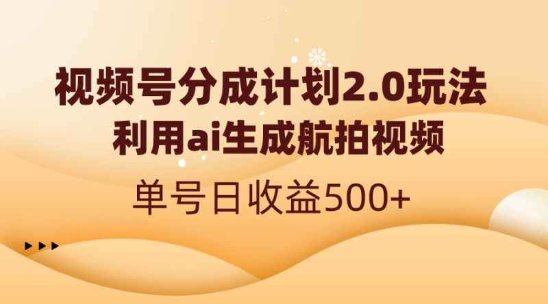 （8591期）视频号分成计划2.0，利用ai生成航拍视频，单号日收益500+| 副业网