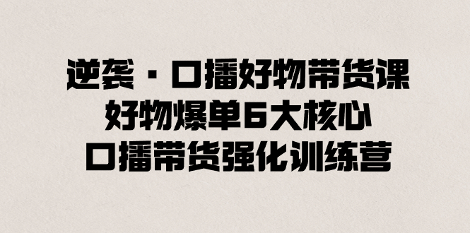（8625期）逆袭·口播好物带货课，好物爆单6大核心，口播带货强化训练营| 网创圈