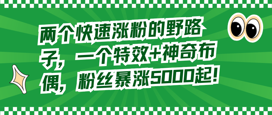 （8606期）两个快速涨粉的野路子，一个特效+神奇布偶，粉丝暴涨5000起！| 网创圈