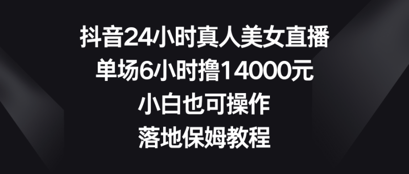 （8644期）抖音24小时真人美女直播，单场6小时撸14000元，小白也可操作，落地保姆教程| 副业网