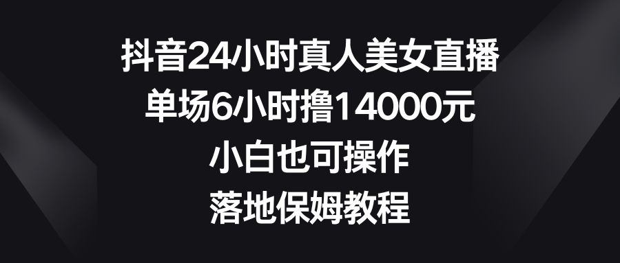 （8644期）抖音24小时真人美女直播，单场6小时撸14000元，小白也可操作，落地保姆教程| 副业网