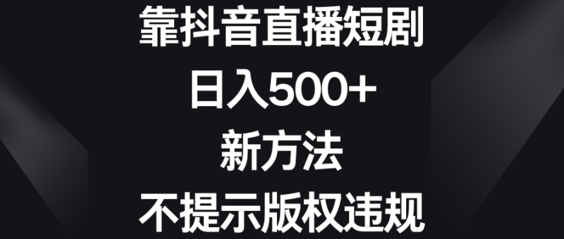 （8729期）靠抖音直播短剧，日入500+，新方法、不提示版权违规| 网创圈