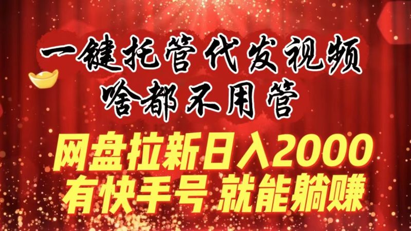 （8718期）一键托管代发视频，啥都不用管，网盘拉新日入2000+，有快手号就能躺赚| 网创圈