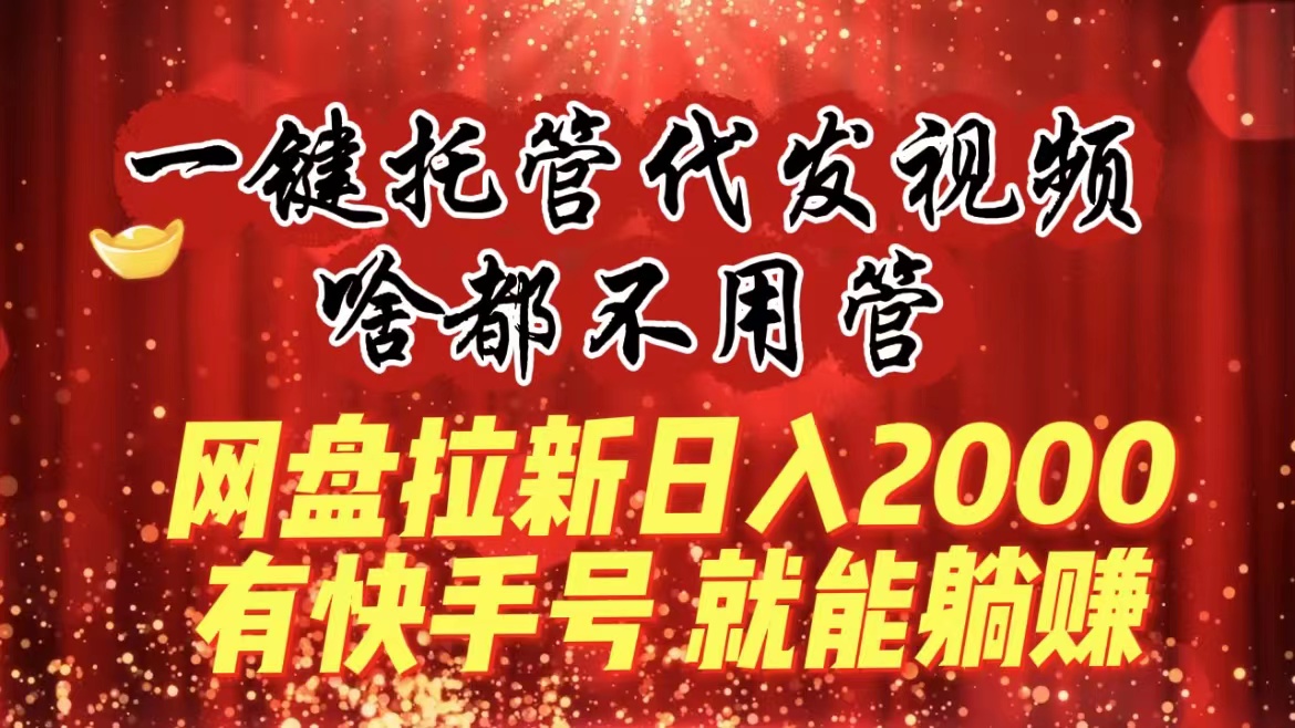 （8718期）一键托管代发视频，啥都不用管，网盘拉新日入2000+，有快手号就能躺赚| 网创圈