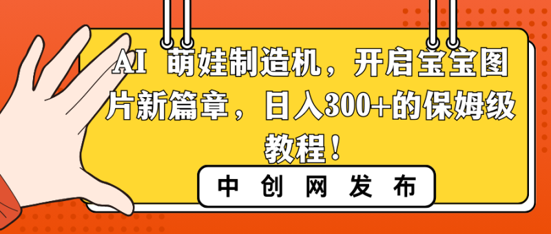 （8733期）AI 萌娃制造机，开启宝宝图片新篇章，日入300+的保姆级教程！| 副业网