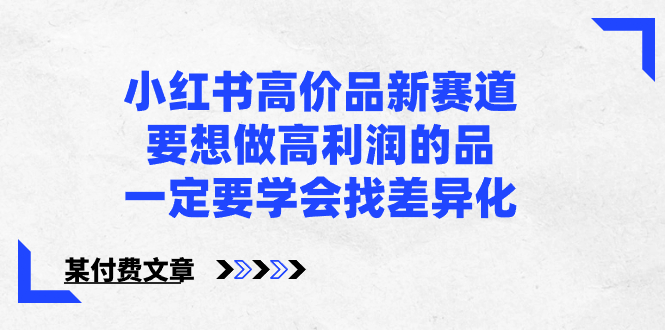 （8738期）小红书高价品新赛道，要想做高利润的品，一定要学会找差异化【某付费文章】| 网创圈