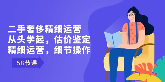 （8774期）二手奢侈精细运营从头学起，估价鉴定，精细运营，细节操作（58节）| 网创圈