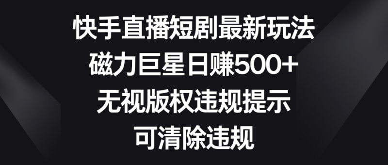 （8772期）快手直播短剧最新玩法，磁力巨星日赚500+，无视版权违规提示，可清除违规| 网创圈