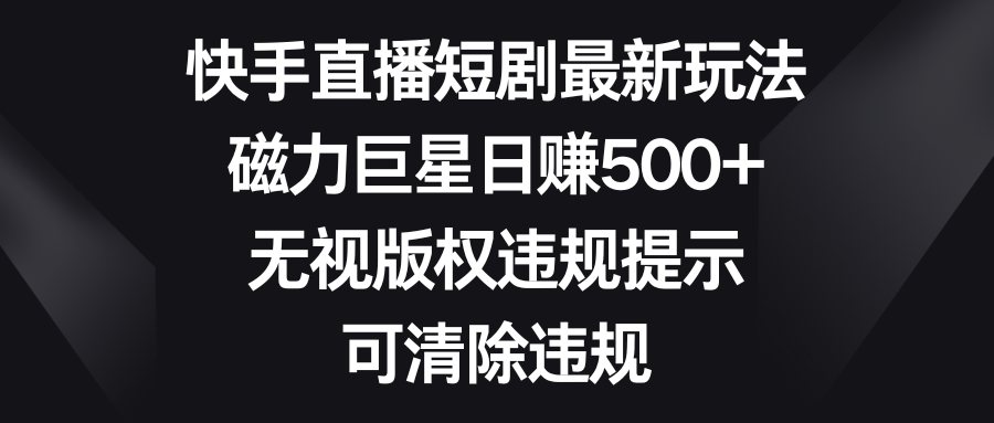 （8772期）快手直播短剧最新玩法，磁力巨星日赚500+，无视版权违规提示，可清除违规| 网创圈