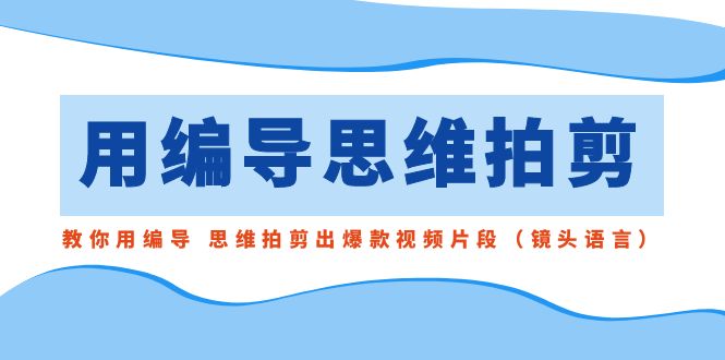 （8785期）用编导的思维拍剪，教你用编导 思维拍剪出爆款视频片段（镜头语言）| 网创圈