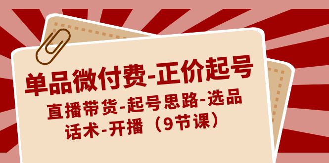 （8775期）单品微付费-正价起号：直播带货-起号思路-选品-话术-开播（9节课）| 网创圈