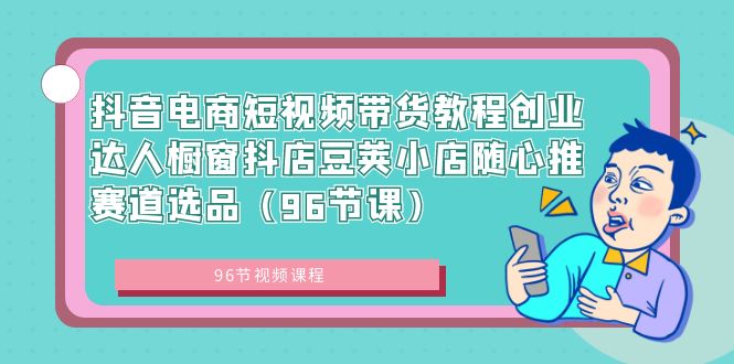（8788期）抖音电商短视频带货教程创业达人橱窗抖店豆荚小店随心推赛道选品（96节课）| 网创圈