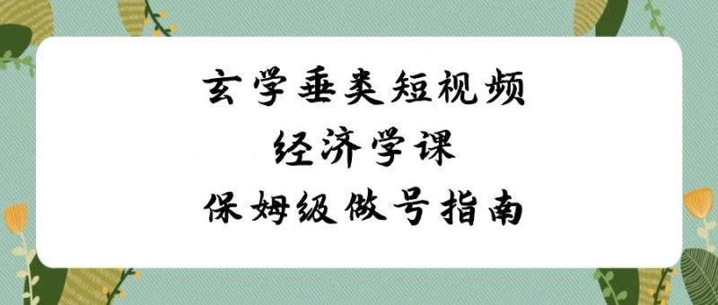 （8820期）玄学 垂类短视频经济学课，保姆级做号指南（8节课）| 网创圈