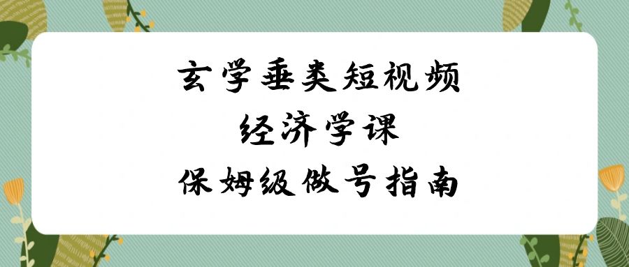 （8820期）玄学 垂类短视频经济学课，保姆级做号指南（8节课）| 网创圈