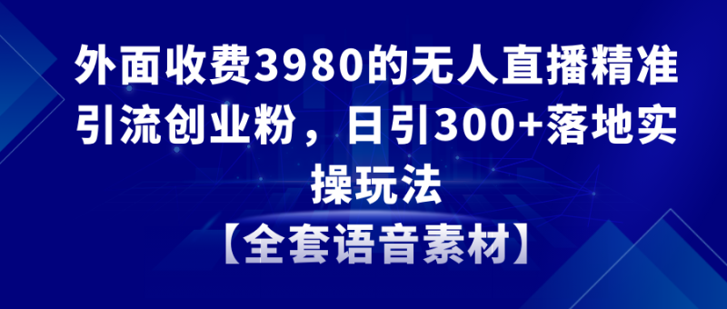 （8830期）无人直播精准引流创业粉，日引300+落地实操玩法【全套语音素材】| 网创圈