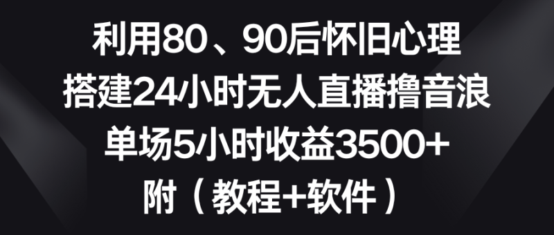 （8819期）利用80、90后怀旧心理，搭建24小时无人直播撸音浪，单场5小时收益3500+…| 副业网