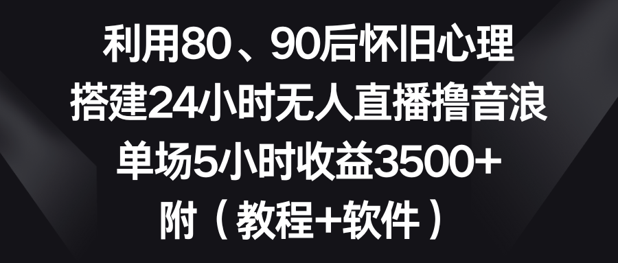 （8819期）利用80、90后怀旧心理，搭建24小时无人直播撸音浪，单场5小时收益3500+…| 副业网