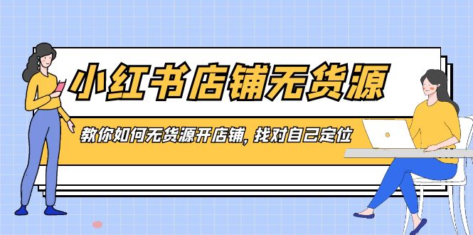（8822期）小红书店铺-无货源，教你如何无货源开店铺，找对自己定位| 网创圈