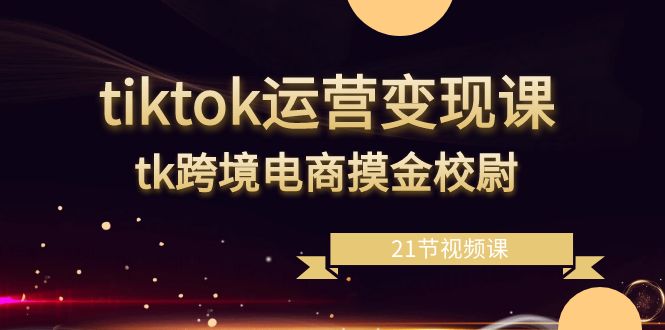 （8848期）tiktok运营变现课，tk跨境电商摸金校尉（21节视频课）| 副业网