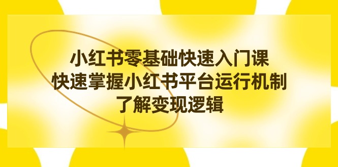 （8853期）小红书0基础快速入门课，快速掌握小红书平台运行机制，了解变现逻辑| 网创圈