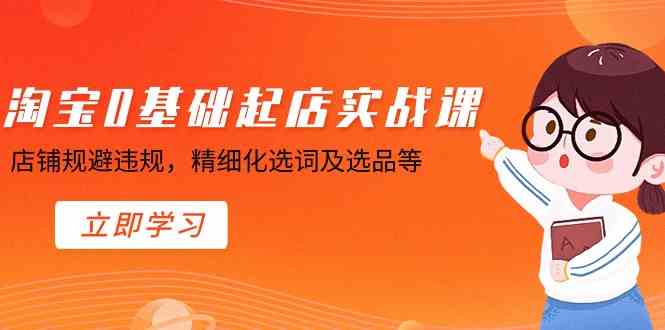（8875期）淘宝0基础起店实操课，店铺规避违规，精细化选词及选品等| 网创圈