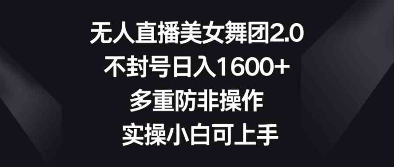 （8913期）无人直播美女舞团2.0，不封号日入1600+，多重防非操作， 实操小白可上手| 网创圈