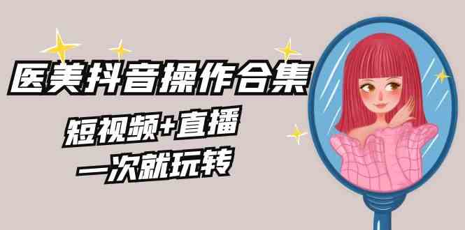（8931期）美业全干货·生美·医美抖音操作合集，短视频+直播，一次就玩转| 网创圈